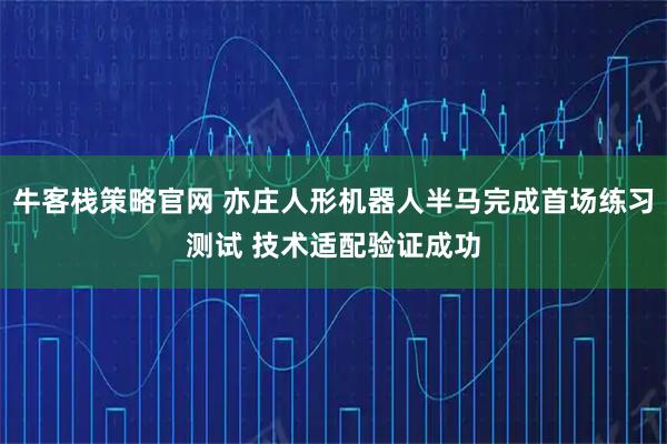 牛客栈策略官网 亦庄人形机器人半马完成首场练习测试 技术适配验证成功