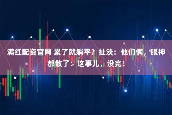 满红配资官网 累了就躺平？扯淡：他们俩，眼神都散了：这事儿，没完！