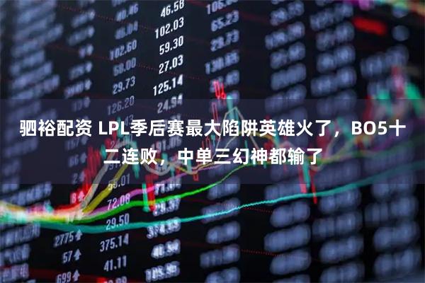 驷裕配资 LPL季后赛最大陷阱英雄火了，BO5十二连败，中单三幻神都输了