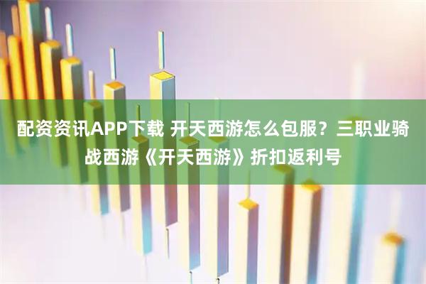 配资资讯APP下载 开天西游怎么包服？三职业骑战西游《开天西游》折扣返利号