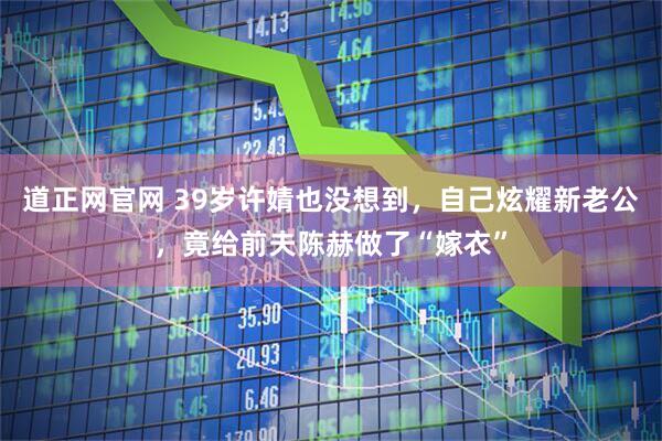 道正网官网 39岁许婧也没想到，自己炫耀新老公，竟给前夫陈赫做了“嫁衣”