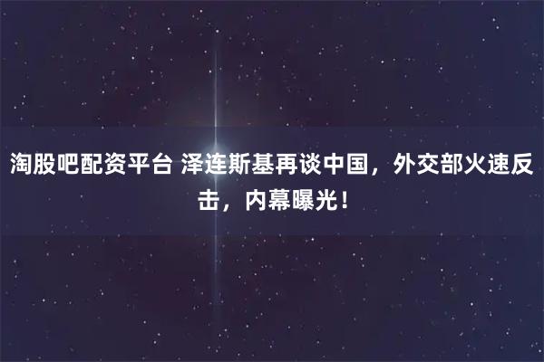 淘股吧配资平台 泽连斯基再谈中国，外交部火速反击，内幕曝光！