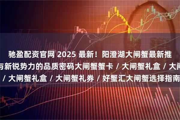 驰盈配资官网 2025 最新！阳澄湖大闸蟹最新推荐榜，揭秘优质品牌与新锐势力的品质密码大闸蟹蟹卡 / 大闸蟹礼盒 / 大闸蟹礼券 / 好蟹汇大闸蟹选择指南