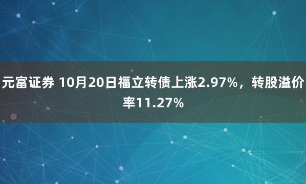 元富证券 10月20日福立转债上涨2.97%，转股溢价率11.27%