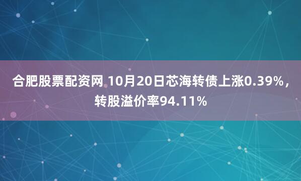 合肥股票配资网 10月20日芯海转债上涨0.39%，转股溢价率94.11%