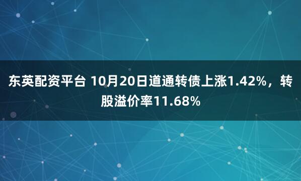 东英配资平台 10月20日道通转债上涨1.42%，转股溢价率11.68%