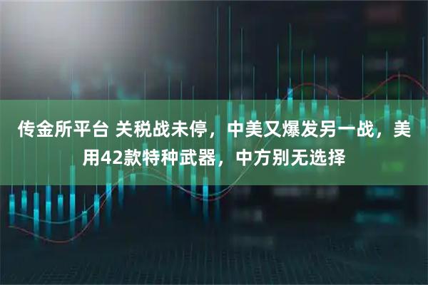 传金所平台 关税战未停，中美又爆发另一战，美用42款特种武器，中方别无选择