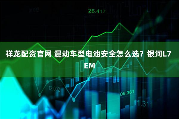 祥龙配资官网 混动车型电池安全怎么选?银河L7 EM