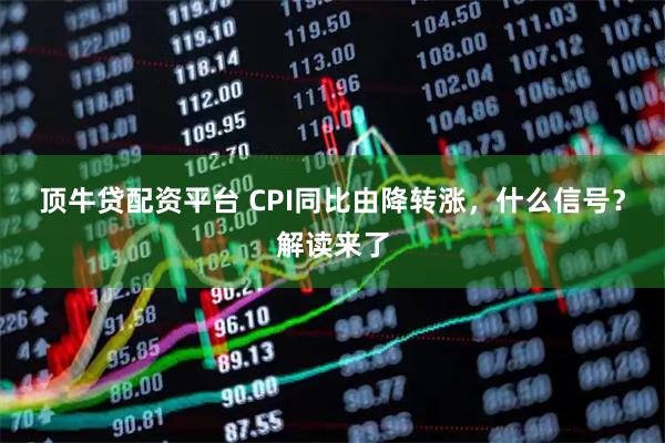 顶牛贷配资平台 CPI同比由降转涨,什么信号?解读来了