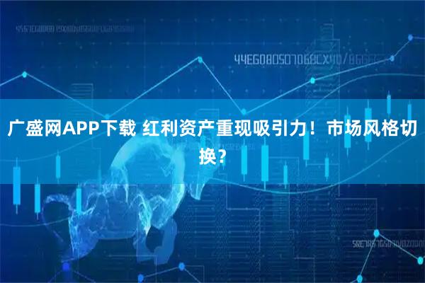 广盛网APP下载 红利资产重现吸引力!市场风格切换?