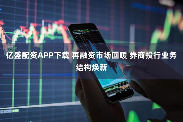 亿盛配资APP下载 再融资市场回暖 券商投行业务结构焕新