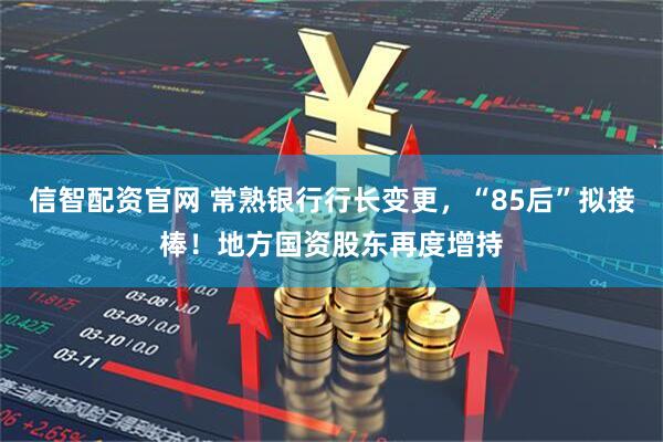 信智配资官网 常熟银行行长变更，“85后”拟接棒！地方国资股东再度增持