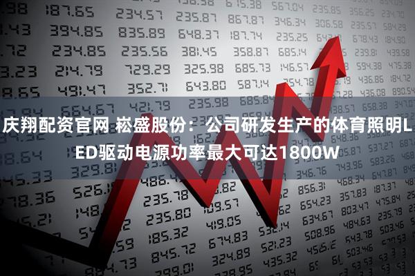 庆翔配资官网 崧盛股份:公司研发生产的体育照明LED驱动电源功率最大可达1800W