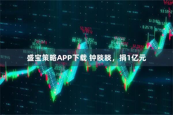 盛宝策略APP下载 钟睒睒，捐1亿元