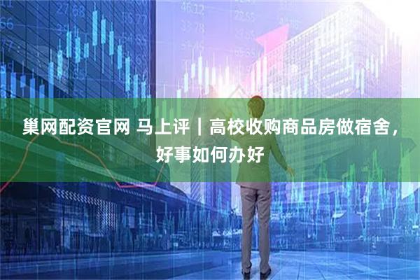 巢网配资官网 马上评｜高校收购商品房做宿舍，好事如何办好