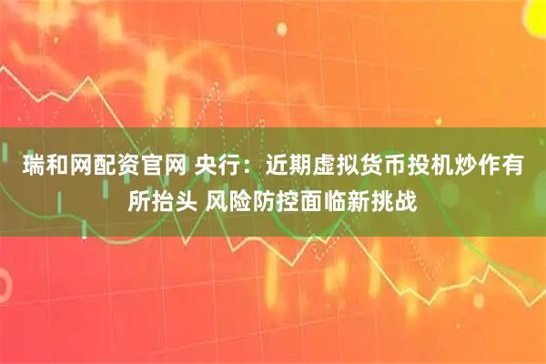 瑞和网配资官网 央行：近期虚拟货币投机炒作有所抬头 风险防控面临新挑战