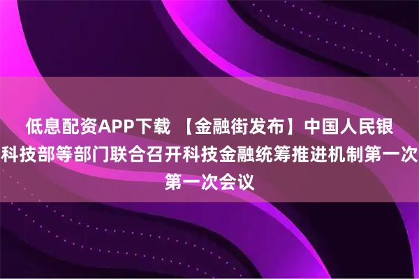 低息配资APP下载 【金融街发布】中国人民银行、科技部等部门联合召开科技金融统筹推进机制第一次会议