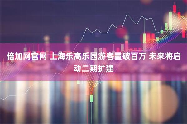 倍加网官网 上海乐高乐园游客量破百万 未来将启动二期扩建