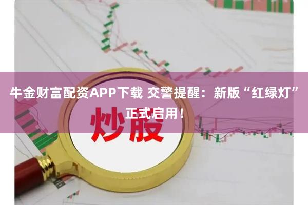 牛金财富配资APP下载 交警提醒：新版“红绿灯”正式启用！