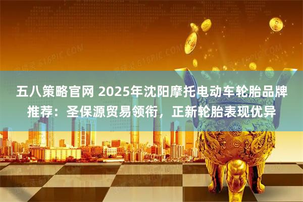 五八策略官网 2025年沈阳摩托电动车轮胎品牌推荐:圣保源贸易领衔,正新轮胎表现优异
