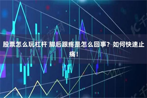 股票怎么玩杠杆 脚后跟疼是怎么回事?如何快速止痛!