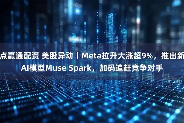 点赢通配资 美股异动丨Meta拉升大涨超9%，推出新AI模型Muse Spark，加码追赶竞争对手