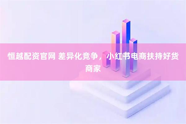 恒越配资官网 差异化竞争,小红书电商扶持好货商家