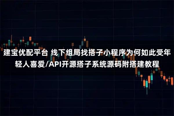 建宝优配平台 线下组局找搭子小程序为何如此受年轻人喜爱/API开源搭子系统源码附搭建教程