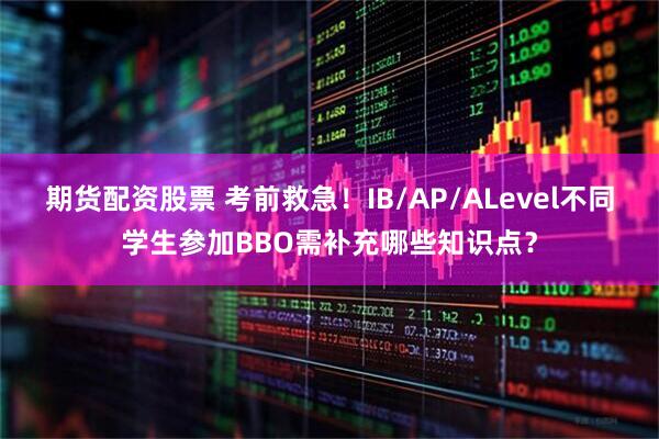 期货配资股票 考前救急！IB/AP/ALevel不同学生参加BBO需补充哪些知识点？