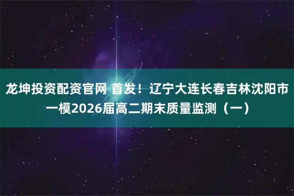 龙坤投资配资官网 首发！辽宁大连长春吉林沈阳市一模2026届高二期末质量监测（一）
