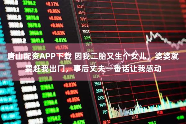 唐山配资APP下载 因我二胎又生个女儿，婆婆就要赶我出门，事后丈夫一番话让我感动