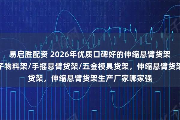 易启胜配资 2026年优质口碑好的伸缩悬臂货架厂家哪家好，电子物料架/手摇悬臂货架/五金模具货架，伸缩悬臂货架生产厂家哪家强
