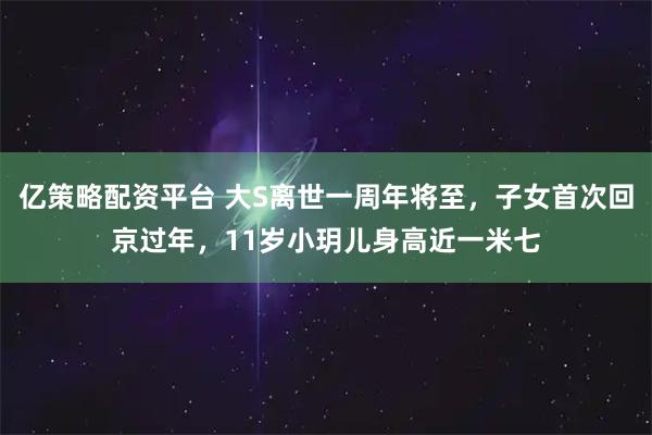 亿策略配资平台 大S离世一周年将至，子女首次回京过年，11岁小玥儿身高近一米七