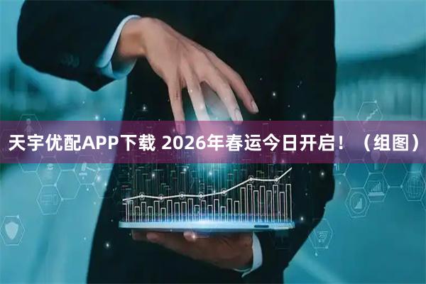 天宇优配APP下载 2026年春运今日开启！（组图）