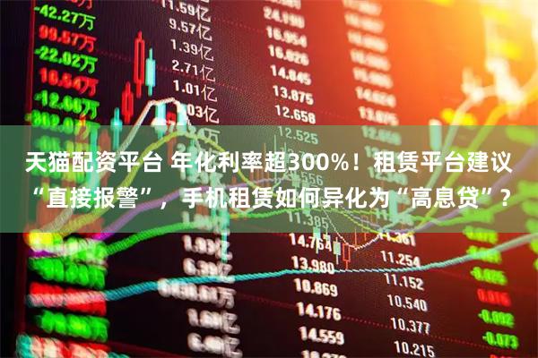 天猫配资平台 年化利率超300%！租赁平台建议“直接报警”，手机租赁如何异化为“高息贷”？