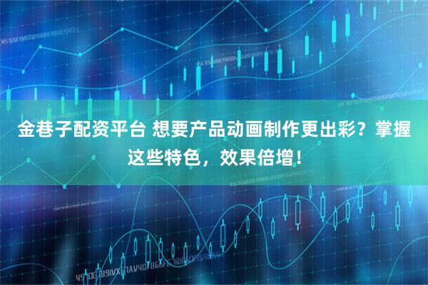 金巷子配资平台 想要产品动画制作更出彩？掌握这些特色，效果倍增！