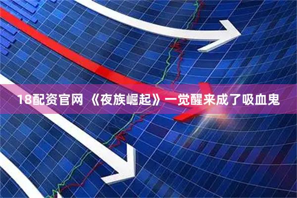 18配资官网 《夜族崛起》一觉醒来成了吸血鬼