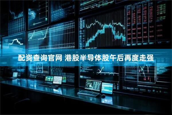 配资查询官网 港股半导体股午后再度走强