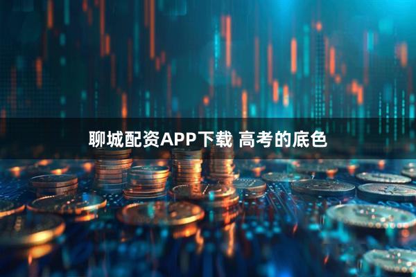 聊城配资APP下载 高考的底色