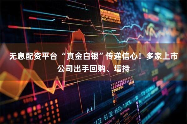 无息配资平台 “真金白银”传递信心!多家上市公司出手回购、增持