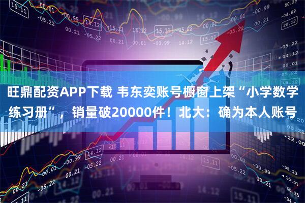 旺鼎配资APP下载 韦东奕账号橱窗上架“小学数学练习册”，销量破20000件！北大：确为本人账号