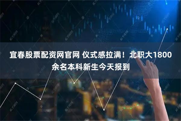 宜春股票配资网官网 仪式感拉满！北职大1800余名本科新生今天报到