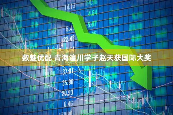 数魅优配 青海湟川学子赵天获国际大奖