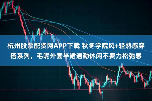 杭州股票配资网APP下载 秋冬学院风+轻熟感穿搭系列，毛呢外套半裙通勤休闲不费力松弛感