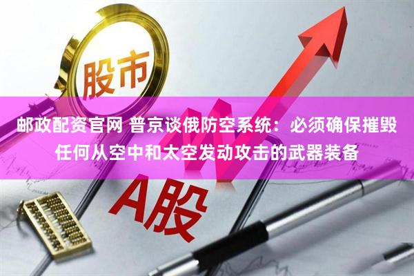 邮政配资官网 普京谈俄防空系统：必须确保摧毁任何从空中和太空发动攻击的武器装备