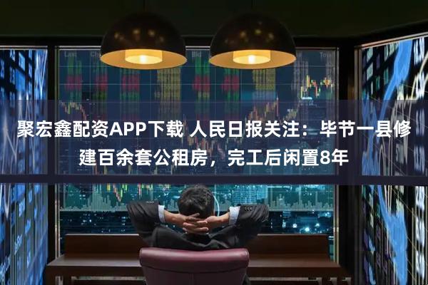 聚宏鑫配资APP下载 人民日报关注：毕节一县修建百余套公租房，完工后闲置8年