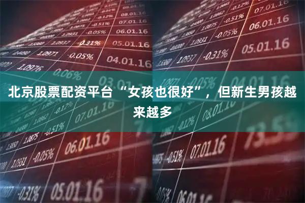 北京股票配资平台 “女孩也很好”,但新生男孩越来越多