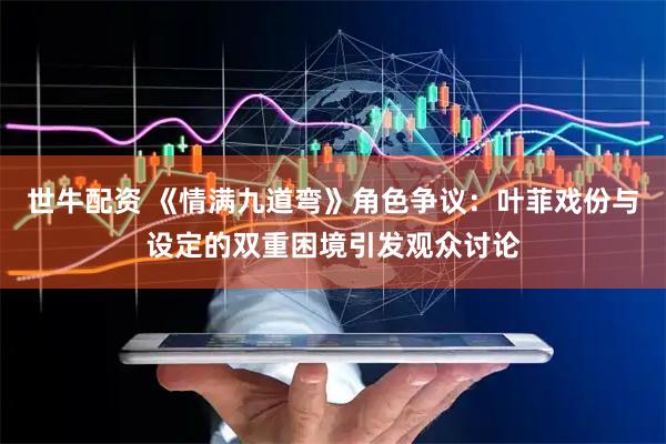 世牛配资 《情满九道弯》角色争议：叶菲戏份与设定的双重困境引发观众讨论