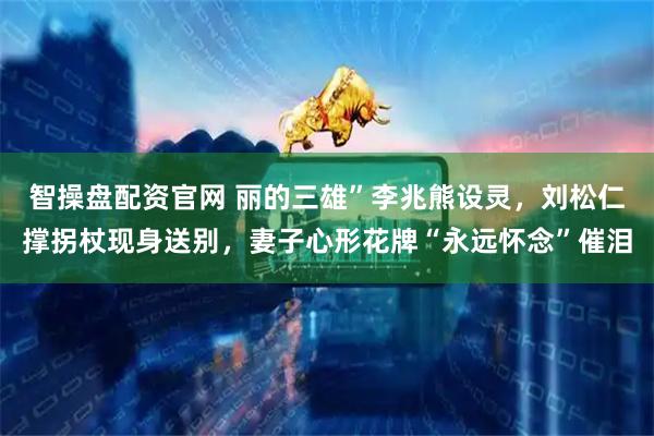 智操盘配资官网 丽的三雄”李兆熊设灵，刘松仁撑拐杖现身送别，妻子心形花牌“永远怀念”催泪