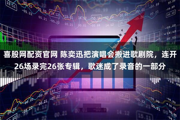 喜股网配资官网 陈奕迅把演唱会搬进歌剧院，连开26场录完26张专辑，歌迷成了录音的一部分